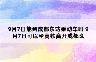 9月7日能到成都东站乘动车吗 9月7日可以坐高铁离开成都么